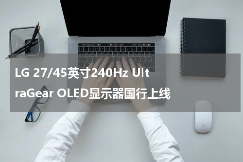 LG 27/45英寸240Hz UltraGear OLED显示器国行上线