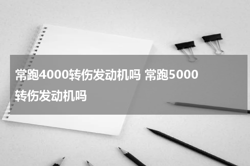 常跑4000转伤发动机吗 常跑5000转伤发动机吗