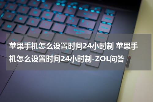 苹果手机怎么设置时间24小时制 苹果手机怎么设置时间24小时制-ZOL问答