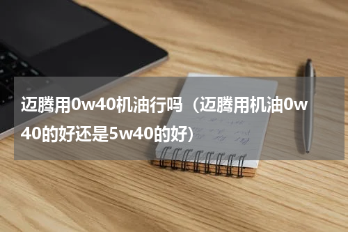 迈腾用0w40机油行吗（迈腾用机油0w40的好还是5w40的好）