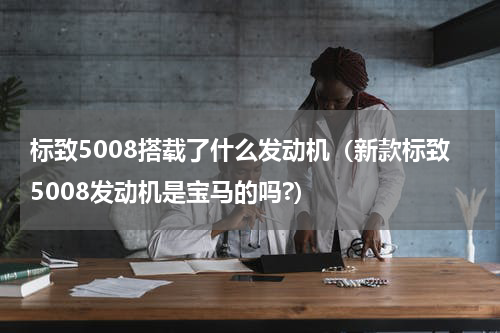 标致5008搭载了什么发动机（新款标致5008发动机是宝马的吗?）