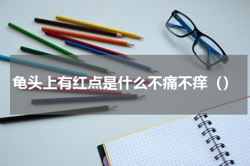 龟头上有红点是什么不痛不痒（）