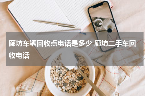 廊坊车辆回收点电话是多少 廊坊二手车回收电话
