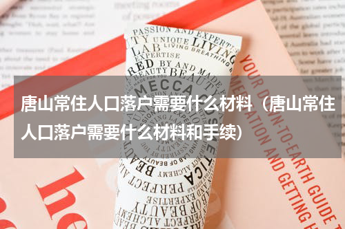 唐山常住人口落户需要什么材料（唐山常住人口落户需要什么材料和手续）