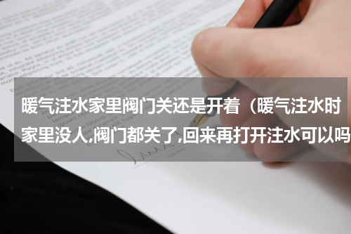暖气注水家里阀门关还是开着（暖气注水时家里没人,阀门都关了,回来再打开注水可以吗）