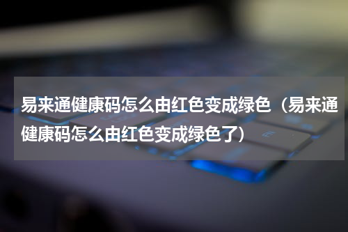 易来通健康码怎么由红色变成绿色（易来通健康码怎么由红色变成绿色了）