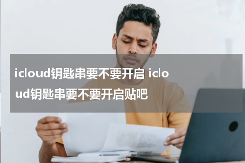 icloud钥匙串要不要开启 icloud钥匙串要不要开启贴吧