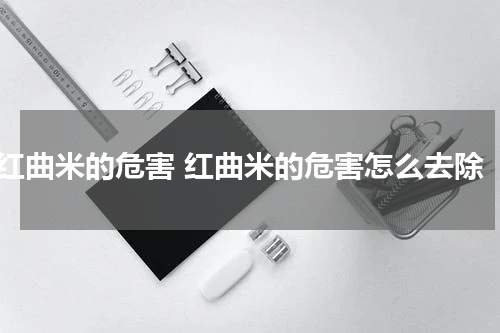 红曲米的危害 红曲米的危害怎么去除