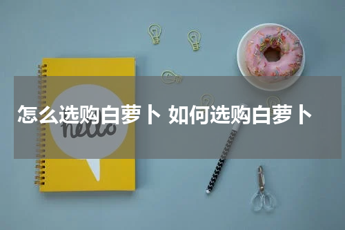 怎么选购白萝卜 如何选购白萝卜