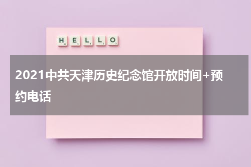 2021中共天津历史纪念馆开放时间+预约电话