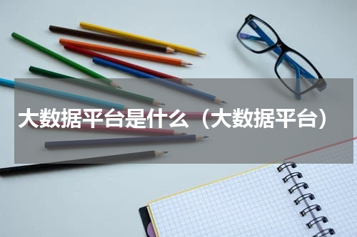 大数据平台是什么（大数据平台）
