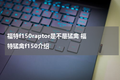 福特f150raptor是不是猛禽 福特猛禽f150介绍