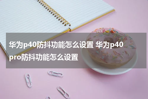 华为p40防抖功能怎么设置 华为p40pro防抖功能怎么设置