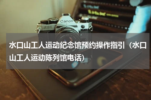 水口山工人运动纪念馆预约操作指引（水口山工人运动陈列馆电话）