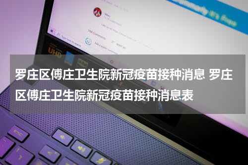 罗庄区傅庄卫生院新冠疫苗接种消息 罗庄区傅庄卫生院新冠疫苗接种消息表