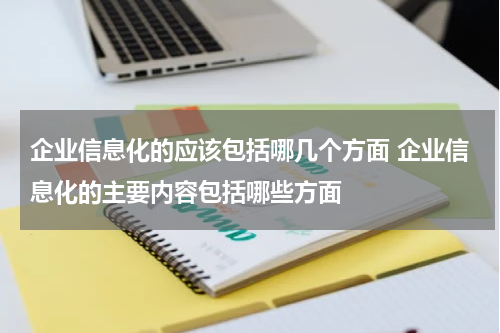 企业信息化的应该包括哪几个方面 企业信息化的主要内容包括哪些方面