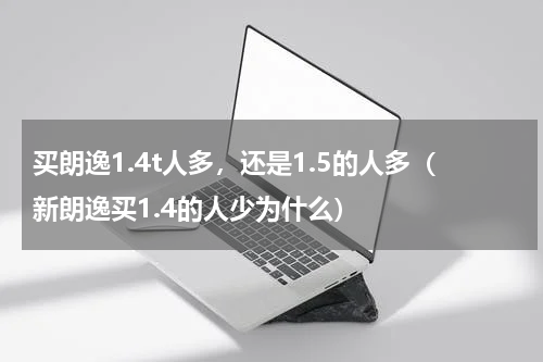 买朗逸1.4t人多，还是1.5的人多（新朗逸买1.4的人少为什么）