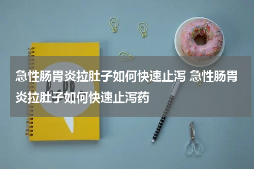 急性肠胃炎拉肚子如何快速止泻 急性肠胃炎拉肚子如何快速止泻药