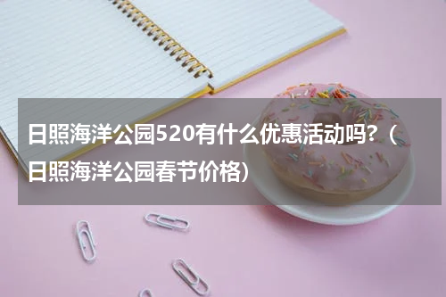 日照海洋公园520有什么优惠活动吗?（日照海洋公园春节价格）