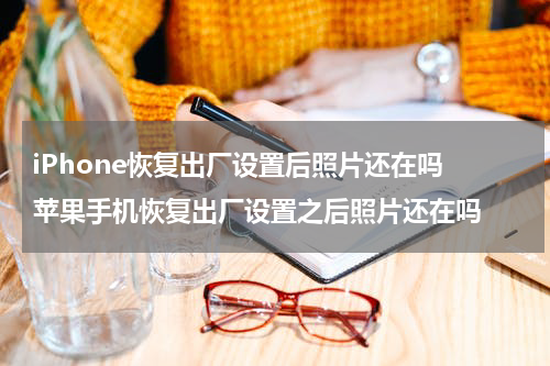 iPhone恢复出厂设置后照片还在吗 苹果手机恢复出厂设置之后照片还在吗