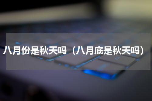 八月份是秋天吗（八月底是秋天吗）