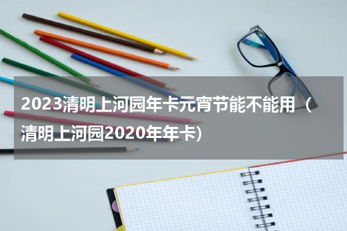 2023清明上河园年卡元宵节能不能用（清明上河园2020年年卡）