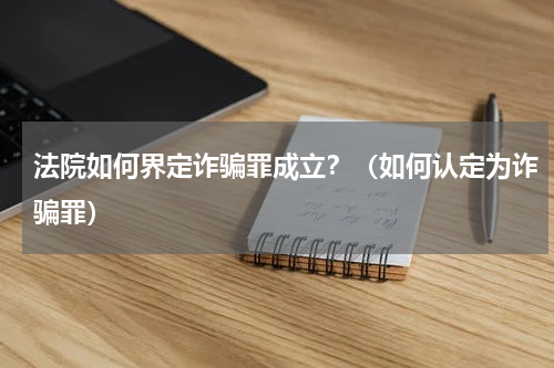 法院如何界定诈骗罪成立？（如何认定为诈骗罪）