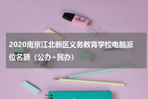 2020南京江北新区义务教育学校电脑派位名额（公办+民办）