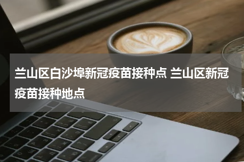 兰山区白沙埠新冠疫苗接种点 兰山区新冠疫苗接种地点