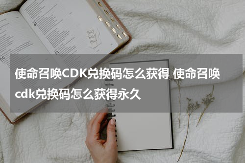 使命召唤CDK兑换码怎么获得 使命召唤cdk兑换码怎么获得永久