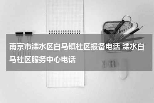 南京市溧水区白马镇社区报备电话 溧水白马社区服务中心电话