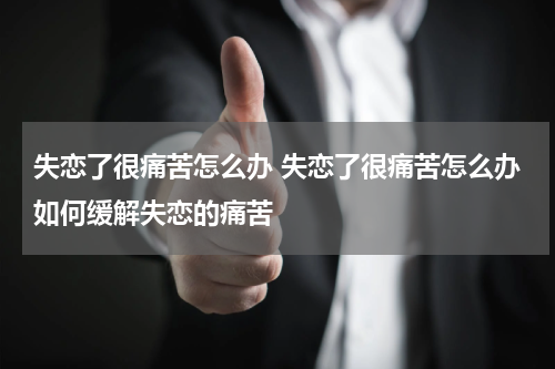 失恋了很痛苦怎么办 失恋了很痛苦怎么办如何缓解失恋的痛苦