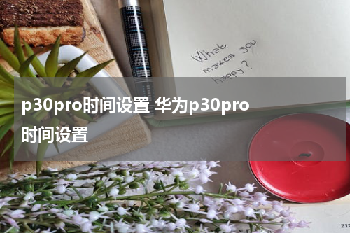p30pro时间设置 华为p30pro时间设置
