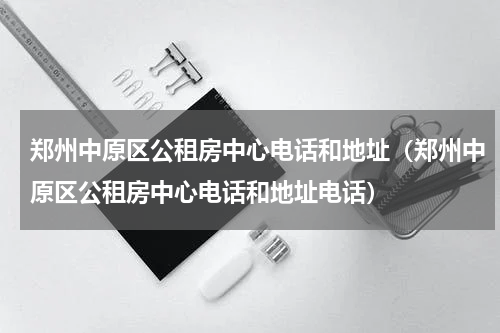 郑州中原区公租房中心电话和地址（郑州中原区公租房中心电话和地址电话）