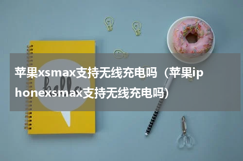 苹果xsmax支持无线充电吗（苹果iphonexsmax支持无线充电吗）