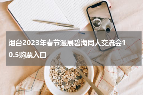 烟台2023年春节漫展碧海同人交流会10.5购票入口