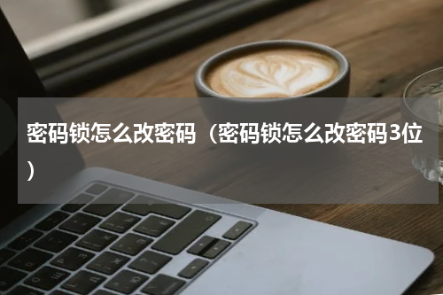 密码锁怎么改密码（密码锁怎么改密码3位）