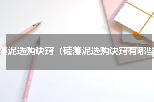 硅藻泥选购诀窍（硅藻泥选购诀窍有哪些）