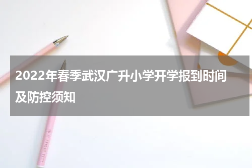 2022年春季武汉广升小学开学报到时间及防控须知