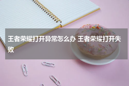 王者荣耀打开异常怎么办 王者荣耀打开失败