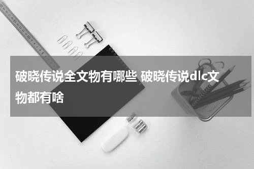 破晓传说全文物有哪些 破晓传说dlc文物都有啥