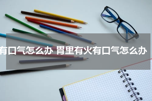 有口气怎么办 胃里有火有口气怎么办