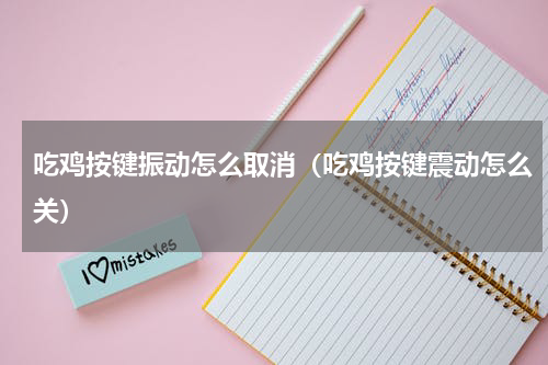 吃鸡按键振动怎么取消（吃鸡按键震动怎么关）