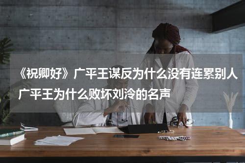 《祝卿好》广平王谋反为什么没有连累别人 广平王为什么败坏刘泠的名声