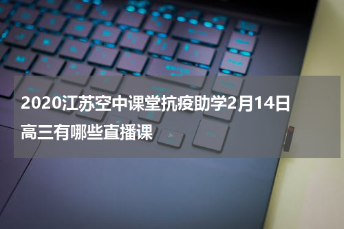 2020江苏空中课堂抗疫助学2月14日高三有哪些直播课