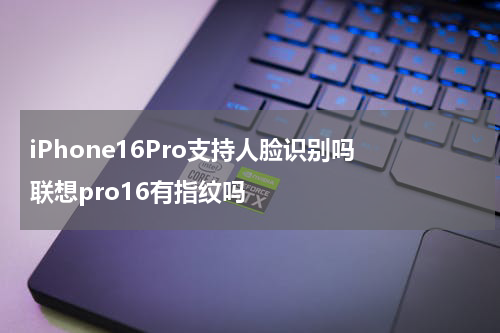 iPhone16Pro支持人脸识别吗 联想pro16有指纹吗