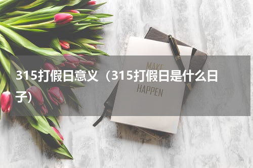 315打假日意义（315打假日是什么日子）
