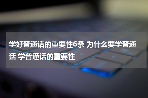 学好普通话的重要性6条 为什么要学普通话 学普通话的重要性