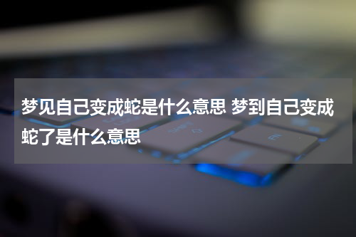 梦见自己变成蛇是什么意思 梦到自己变成蛇了是什么意思