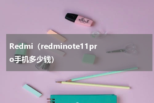 Redmi（redminote11pro手机多少钱）
